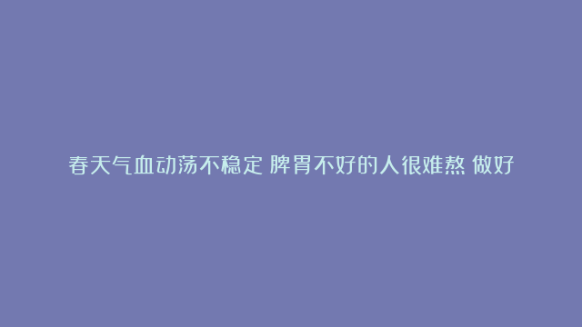 春天气血动荡不稳定！脾胃不好的人很难熬！做好3件事，健康安心过春天。