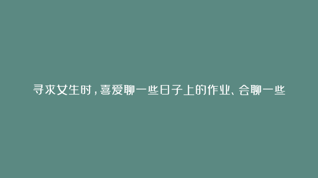 寻求女生时，喜爱聊一些日子上的作业、会聊一些文娱八卦时尚之类的生肖男