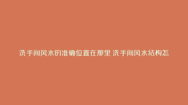 洗手间风水的准确位置在那里|洗手间风水结构怎么组织最好|洗手间风水化解办法让你进步运势