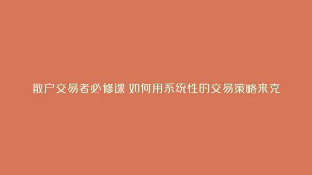 散户交易者必修课：如何用系统性的交易策略来克服盲目交易