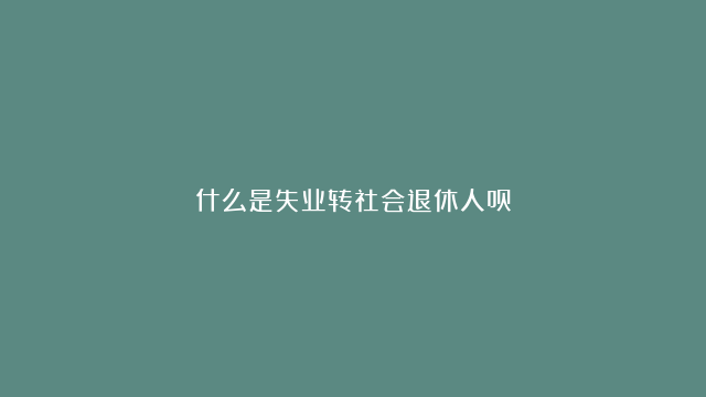 什么是失业转社会退休人员