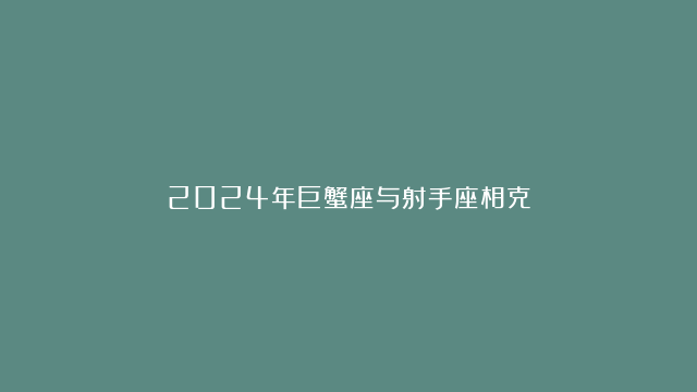 2024年巨蟹座与射手座相克