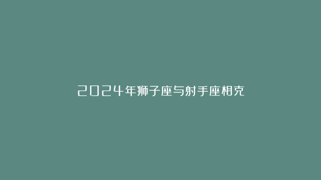 2024年狮子座与射手座相克