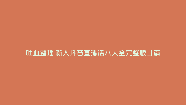 吐血整理：新人抖音直播话术大全完整版3篇！