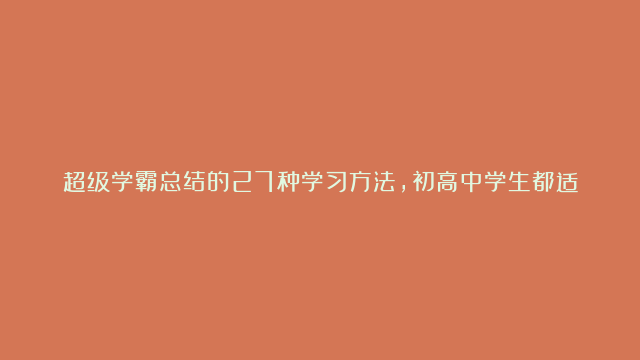 超级学霸总结的27种学习方法，初高中学生都适用