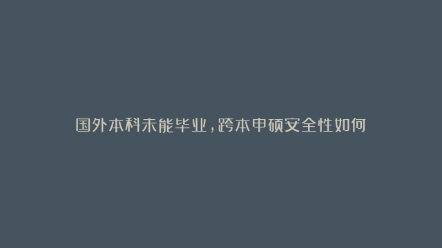 国外本科未能毕业，跨本申硕安全性如何？