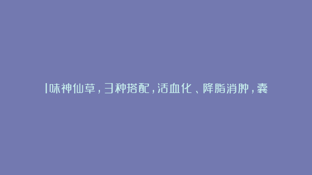 1味神仙草，3种搭配，活血化瘀、降脂消肿，囊肿、高血脂患者收好