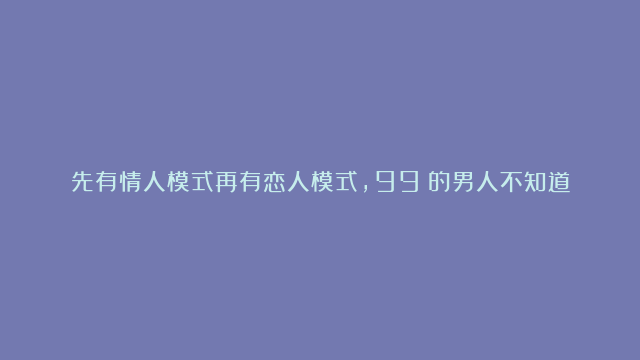 先有情人模式再有恋人模式，99%的男人不知道