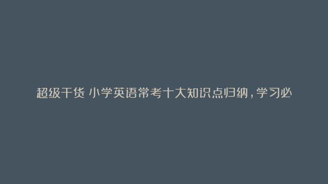 超级干货！小学英语常考十大知识点归纳，学习必备！