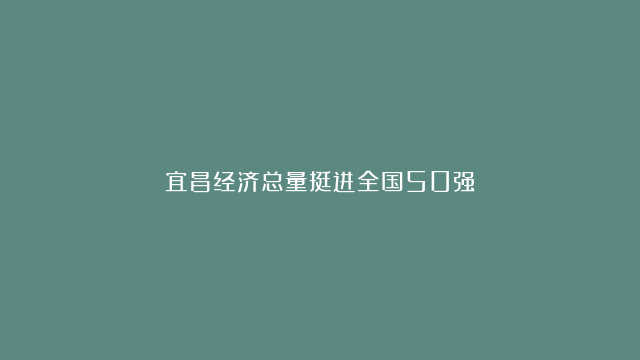 宜昌经济总量挺进全国50强