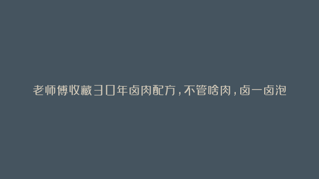 老师傅收藏30年卤肉配方，不管啥肉，卤一卤泡一泡，保证越吃越香