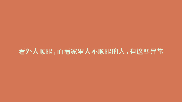 看外人顺眼，而看家里人不顺眼的人，有这些异常心理