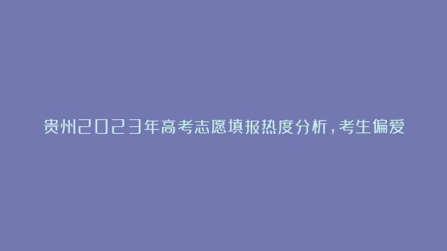 贵州2023年高考志愿填报热度分析，考生偏爱公办高校！