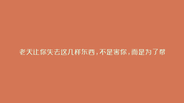 老天让你失去这几样东西，不是害你，而是为了帮你