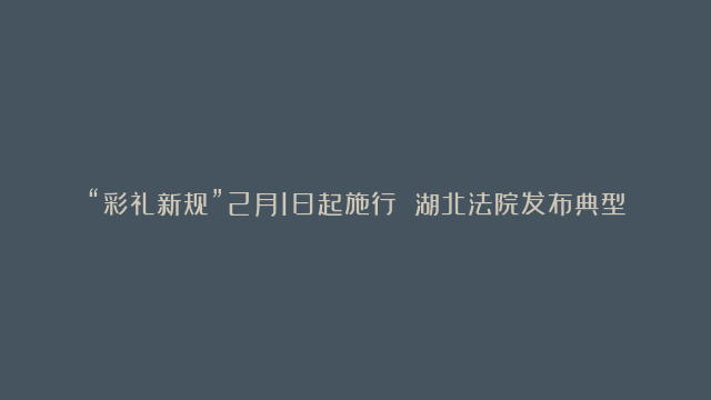 “彩礼新规”2月1日起施行 湖北法院发布典型案例凤凰网湖北