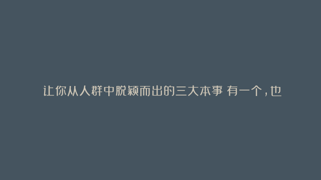 ​让你从人群中脱颖而出的三大本事！有一个，也很厉害