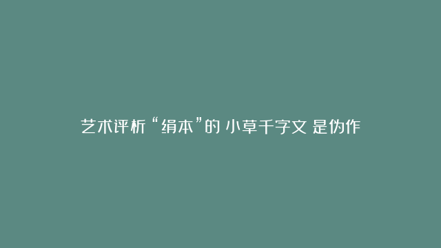 艺术评析：“绢本”的《小草千字文》是伪作