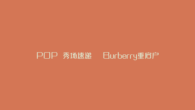 POP 秀场速递 | Burberry重启户外基因的英伦风尚