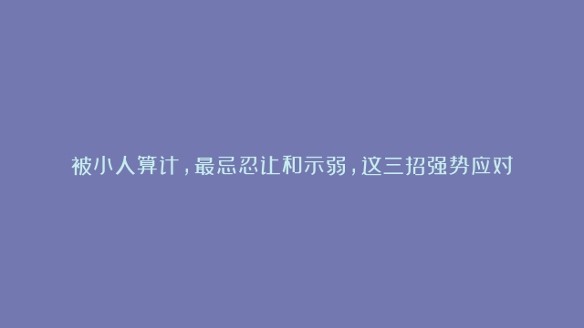 被小人算计，最忌忍让和示弱，这三招强势应对