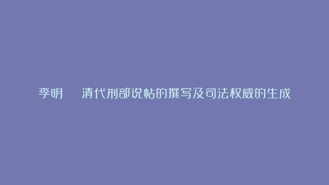 李明 | 清代刑部说帖的撰写及司法权威的生成