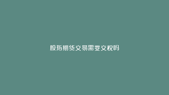 股指期货交易需要交税吗？