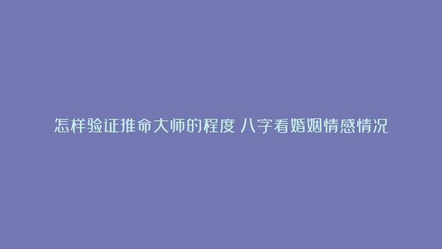 怎样验证推命大师的程度|八字看婚姻情感情况|八字中的六亲联系