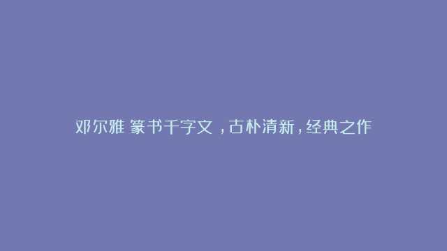 邓尔雅《篆书千字文》，古朴清新，经典之作！