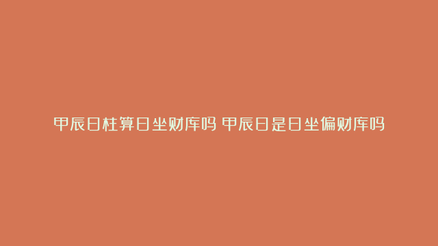 甲辰日柱算日坐财库吗？甲辰日是日坐偏财库吗