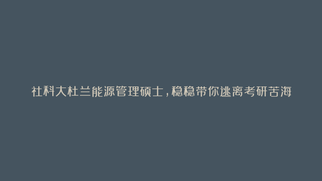 社科大杜兰能源管理硕士，稳稳带你逃离考研苦海