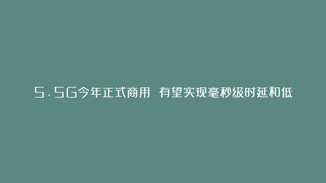 5.5G今年正式商用 有望实现毫秒级时延和低成本千亿物联