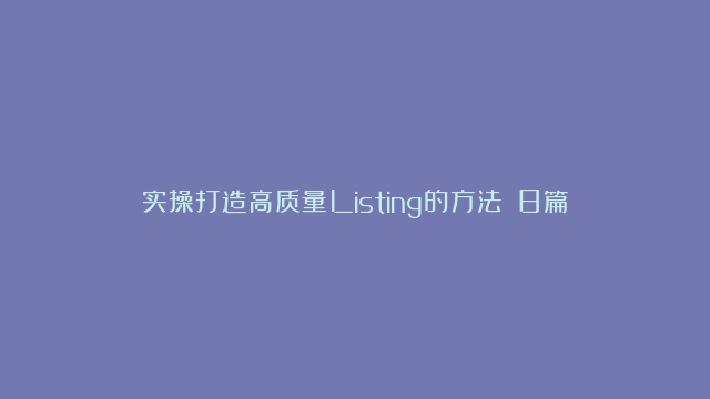 实操打造高质量Listing的方法！（8篇）