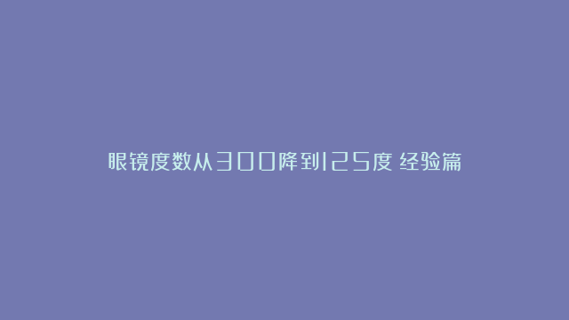 眼镜度数从300降到125度（经验篇）