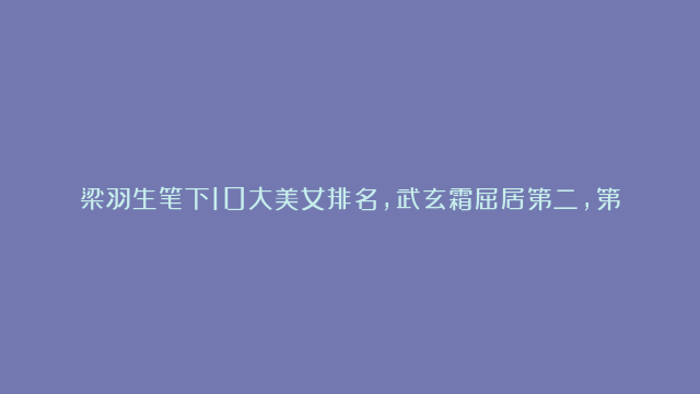 梁羽生笔下10大美女排名，武玄霜屈居第二，第一名是中外混血美人