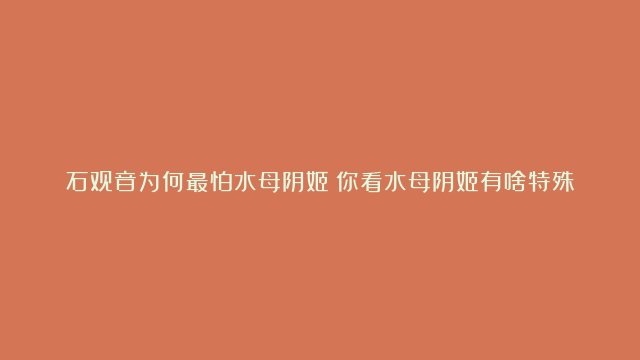 石观音为何最怕水母阴姬？你看水母阴姬有啥特殊癖好，令她怕凌辱