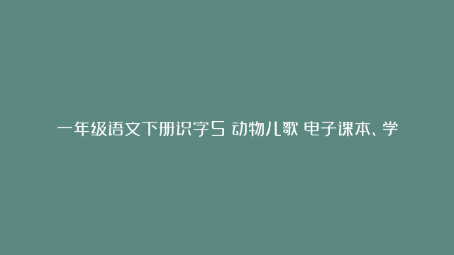 一年级语文下册识字5《动物儿歌》电子课本、学霸笔记和课后练习