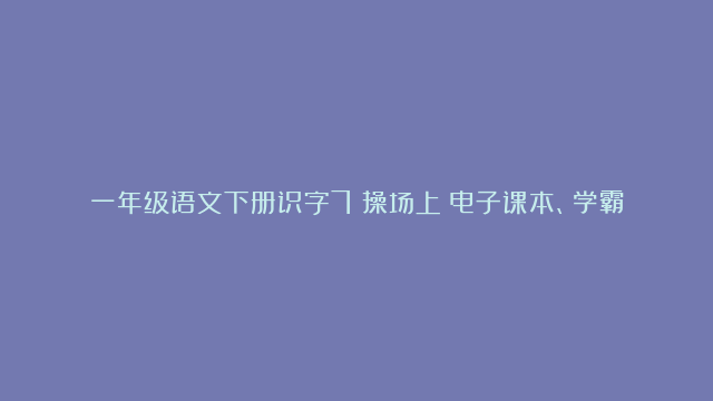 一年级语文下册识字7《操场上》电子课本、学霸笔记和课后练习