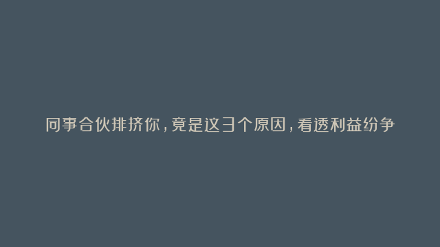 同事合伙排挤你，竟是这3个原因，看透利益纷争