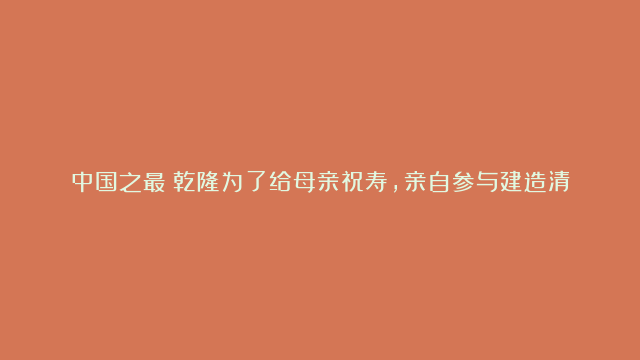 中国之最：乾隆为了给母亲祝寿，亲自参与建造清漪园