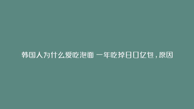 韩国人为什么爱吃泡面！一年吃掉80亿包，原因和美国相关？