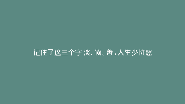 记住了这三个字：淡、简、善，人生少忧愁