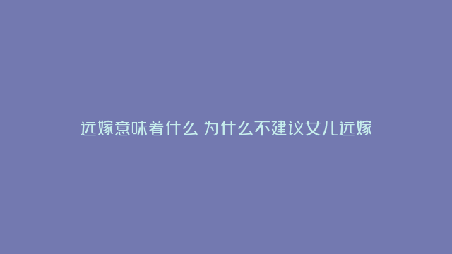 远嫁意味着什么？为什么不建议女儿远嫁！