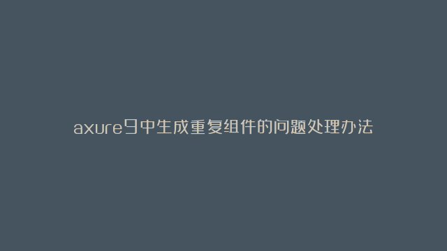 axure9中生成重复组件的问题处理办法