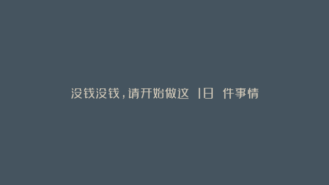 没钱没钱，请开始做这 18 件事情