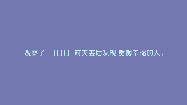 观察了 700 对夫妻后发现：婚姻幸福的人，永远只有一种婚姻是一