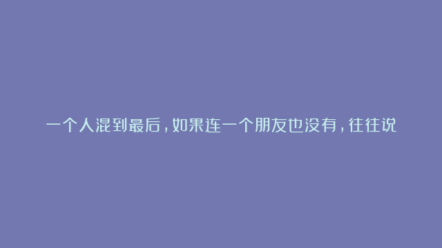 一个人混到最后，如果连一个朋友也没有，往往说明了这几个问题！