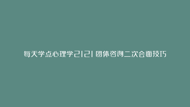 每天学点心理学2121：团体咨询二次会面技巧详解