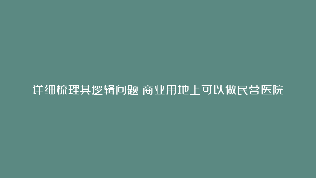 详细梳理其逻辑问题：商业用地上可以做民营医院么？