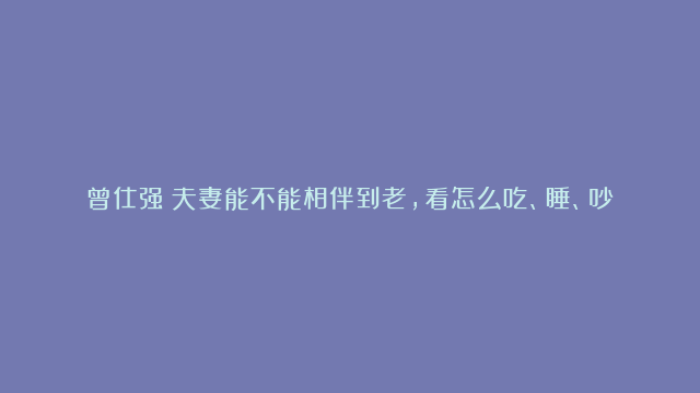 曾仕强：夫妻能不能相伴到老，看怎么吃、睡、吵就知道了