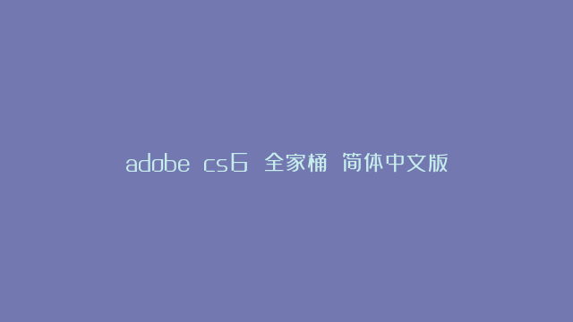 adobe cs6 全家桶 简体中文版