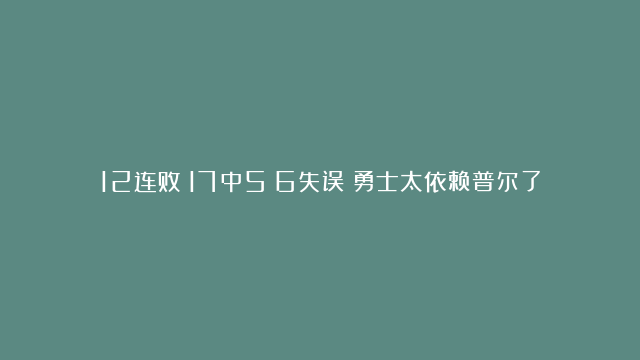 12连败！17中5！6失误！勇士太依赖普尔了……